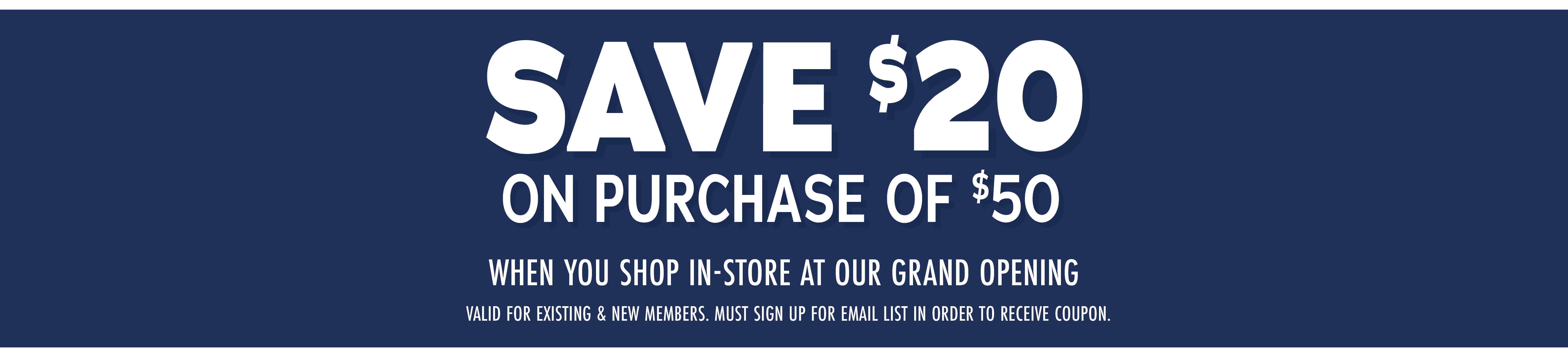 Save $20 on your purchase of $50 when you shop in-store at our grand opening. Valid for existing & new members. must sign up for email list in order to receive coupon.