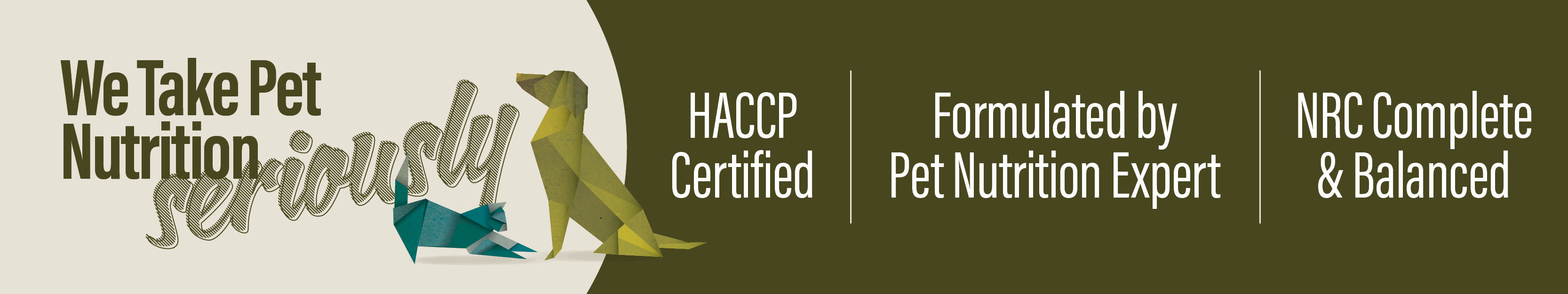 we take pet nutrition seriously - HACCP Certified - Formulated by pet nutrition expert - made in Canada - NRC complete & balanced