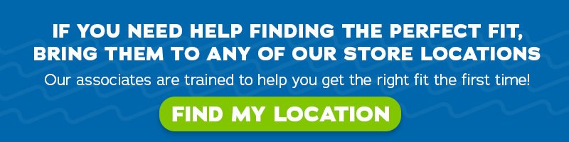 IF you need help finding the perfect fit, bring them to any of our store locations. Our associates are trained to help you get the right fit the first time! - Find my location